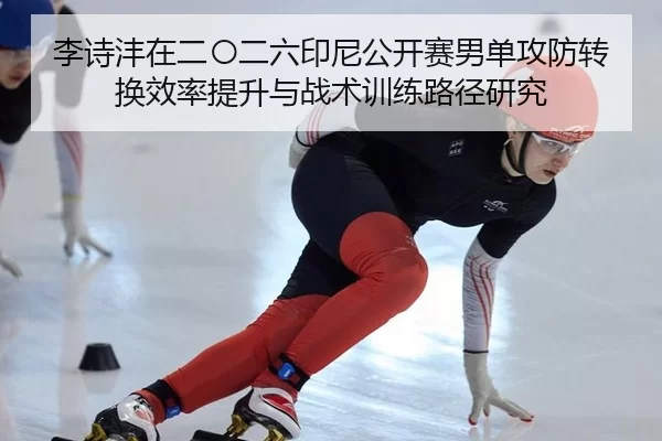 李诗沣在二〇二六印尼公开赛男单攻防转换效率提升与战术训练路径研究