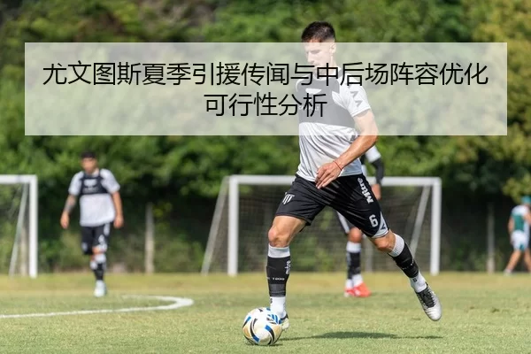 尤文图斯夏季引援传闻与中后场阵容优化可行性分析