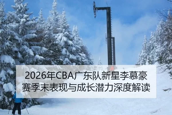 2026年CBA广东队新星李慕豪赛季末表现与成长潜力深度解读