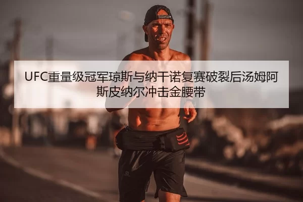 UFC重量级冠军琼斯与纳干诺复赛破裂后汤姆阿斯皮纳尔冲击金腰带